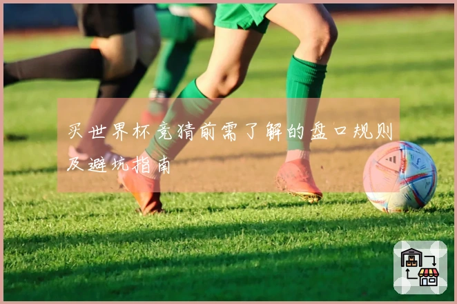买世界杯竞猜前需了解的盘口规则及避坑指南