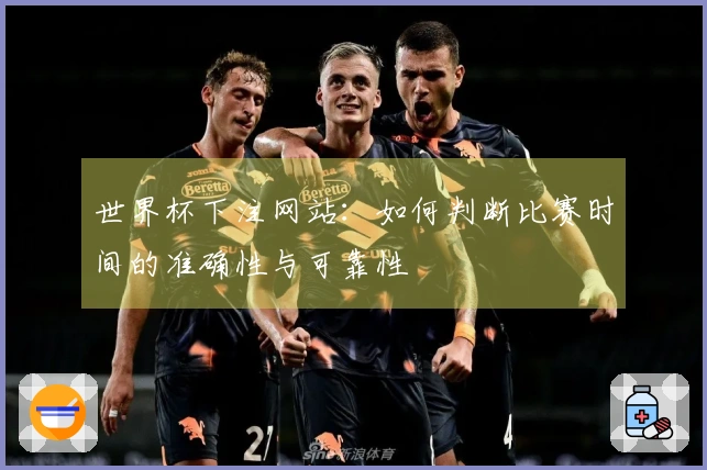 世界杯下注网站：如何判断比赛时间的准确性与可靠性